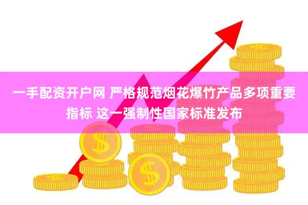 一手配资开户网 严格规范烟花爆竹产品多项重要指标 这一强制性国家标准发布