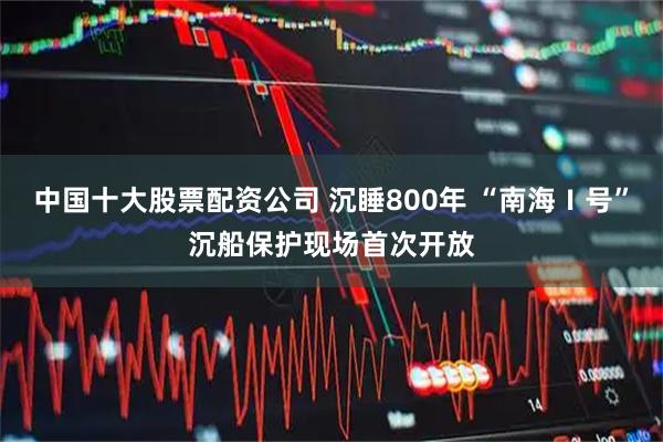 中国十大股票配资公司 沉睡800年 “南海Ⅰ号”沉船保护现场首次开放