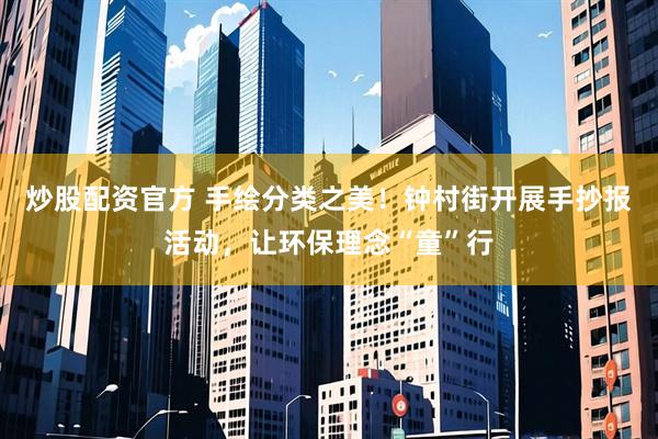 炒股配资官方 手绘分类之美！钟村街开展手抄报活动，让环保理念“童”行