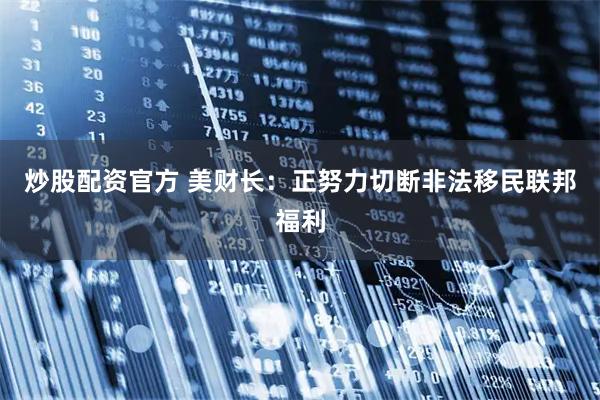 炒股配资官方 美财长：正努力切断非法移民联邦福利