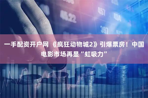 一手配资开户网 《疯狂动物城2》引爆票房！中国电影市场再显“虹吸力”