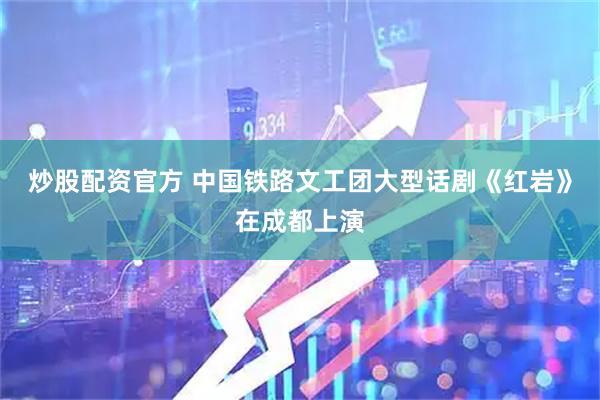 炒股配资官方 中国铁路文工团大型话剧《红岩》在成都上演