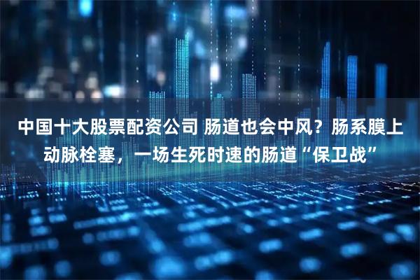 中国十大股票配资公司 肠道也会中风？肠系膜上动脉栓塞，一场生死时速的肠道“保卫战”