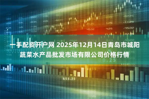 一手配资开户网 2025年12月14日青岛市城阳蔬菜水产品批发市场有限公司价格行情