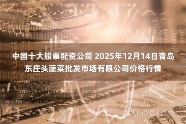 中国十大股票配资公司 2025年12月14日青岛东庄头蔬菜批发市场有限公司价格行情