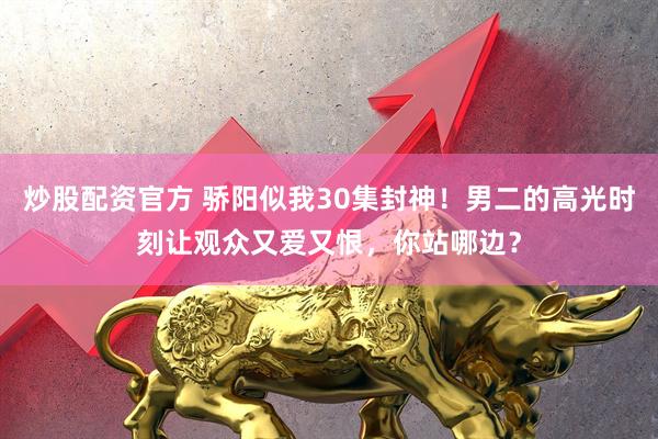 炒股配资官方 骄阳似我30集封神！男二的高光时刻让观众又爱又恨，你站哪边？