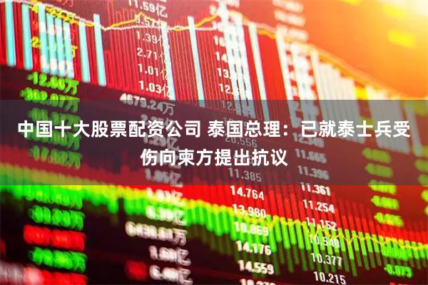 中国十大股票配资公司 泰国总理：已就泰士兵受伤向柬方提出抗议