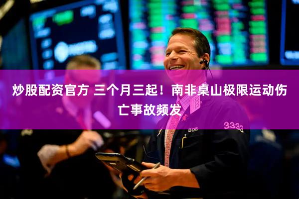 炒股配资官方 三个月三起！南非桌山极限运动伤亡事故频发