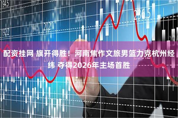 配资挂网 旗开得胜！河南焦作文旅男篮力克杭州经纬 夺得2026年主场首胜