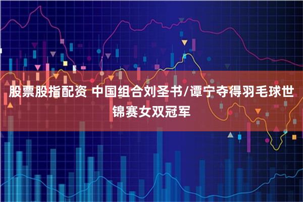 股票股指配资 中国组合刘圣书/谭宁夺得羽毛球世锦赛女双冠军