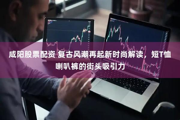 咸阳股票配资 复古风潮再起新时尚解读，短T恤喇叭裤的街头吸引力