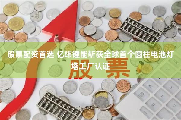 股票配资首选 亿纬锂能斩获全球首个圆柱电池灯塔工厂认证