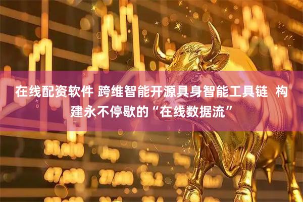 在线配资软件 跨维智能开源具身智能工具链  构建永不停歇的“在线数据流”