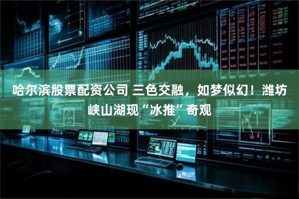 哈尔滨股票配资公司 三色交融，如梦似幻！潍坊峡山湖现“冰推”奇观
