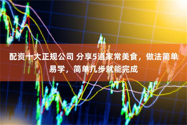 配资十大正规公司 分享5道家常美食，做法简单易学，简单几步就能完成