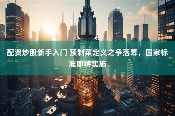 配资炒股新手入门 预制菜定义之争落幕，国家标准即将实施