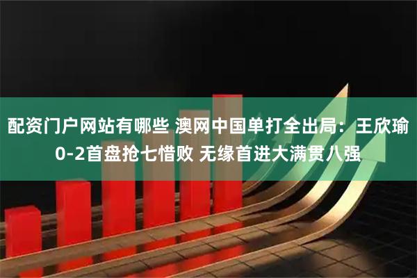 配资门户网站有哪些 澳网中国单打全出局：王欣瑜0-2首盘抢七惜败 无缘首进大满贯八强