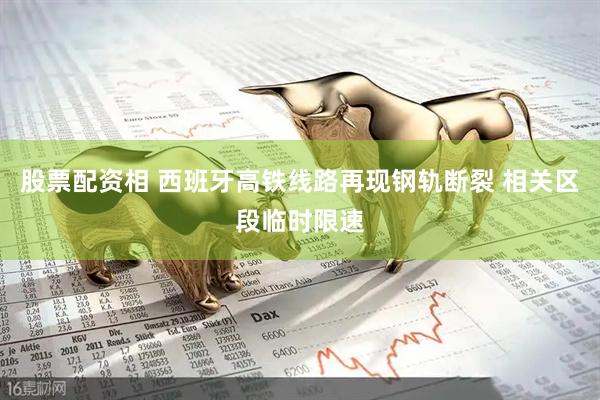 股票配资相 西班牙高铁线路再现钢轨断裂 相关区段临时限速