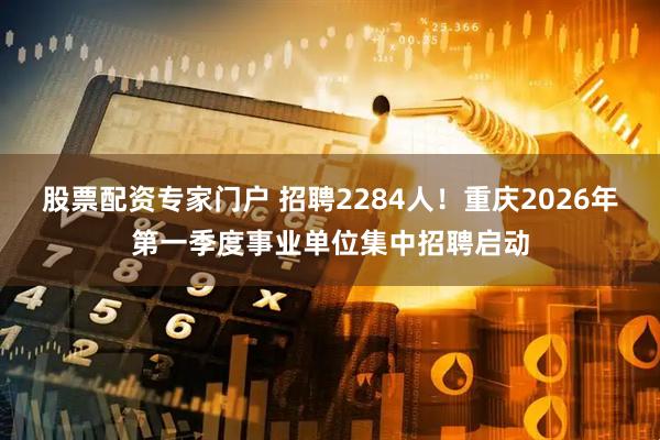 股票配资专家门户 招聘2284人！重庆2026年第一季度事业单位集中招聘启动