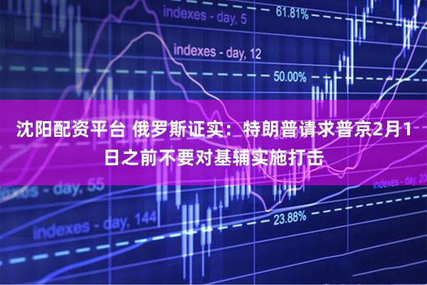 沈阳配资平台 俄罗斯证实：特朗普请求普京2月1日之前不要对基辅实施打击