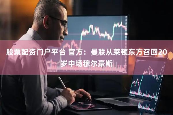 股票配资门户平台 官方：曼联从莱顿东方召回20岁中场穆尔豪斯