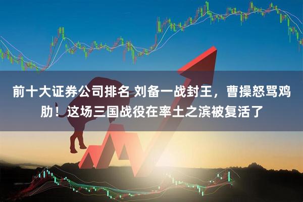 前十大证券公司排名 刘备一战封王，曹操怒骂鸡肋！这场三国战役在率土之滨被复活了