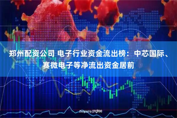 郑州配资公司 电子行业资金流出榜：中芯国际、赛微电子等净流出资金居前