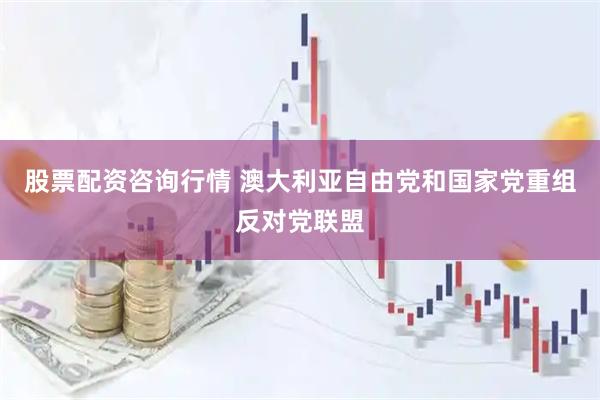 股票配资咨询行情 澳大利亚自由党和国家党重组反对党联盟