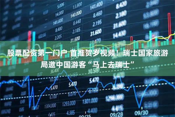 股票配资第一门户 首推贺岁视频！瑞士国家旅游局邀中国游客“马上去瑞士”
