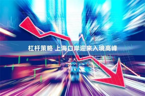 杠杆策略 上海口岸迎来入境高峰