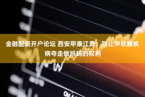 金融配资开户论坛 西安甲康江勇：别让甲状腺疾病夺走做妈妈的权利