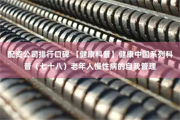 配资公司排行口碑 【健康科普】健康中国系列科普（七十八）老年人慢性病的自我管理