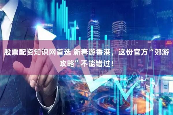 股票配资知识网首选 新春游香港，这份官方“郊游攻略”不能错过！