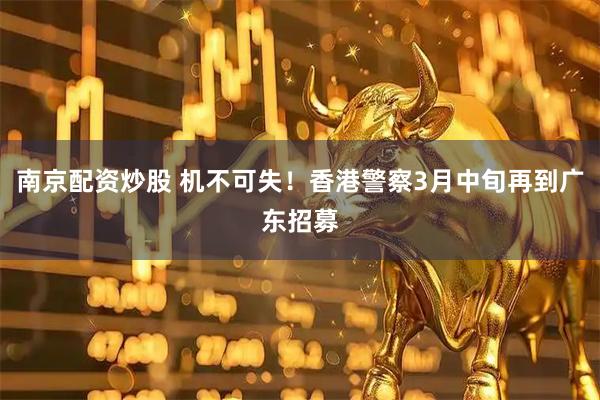 南京配资炒股 机不可失！香港警察3月中旬再到广东招募