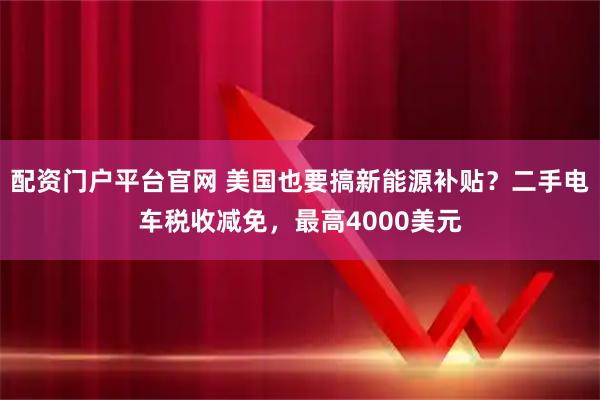 配资门户平台官网 美国也要搞新能源补贴？二手电车税收减免，最高4000美元