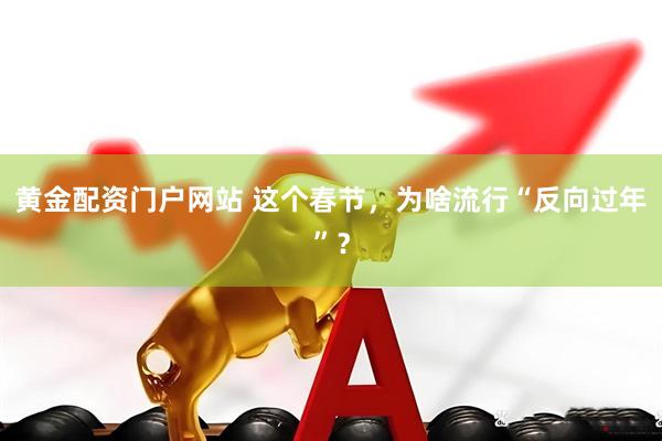 黄金配资门户网站 这个春节，为啥流行“反向过年”？