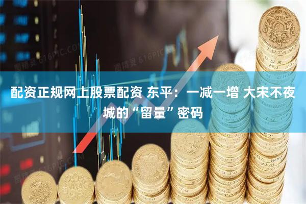 配资正规网上股票配资 东平：一减一增 大宋不夜城的“留量”密码