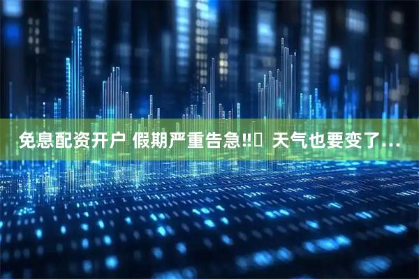 免息配资开户 假期严重告急‼️天气也要变了…
