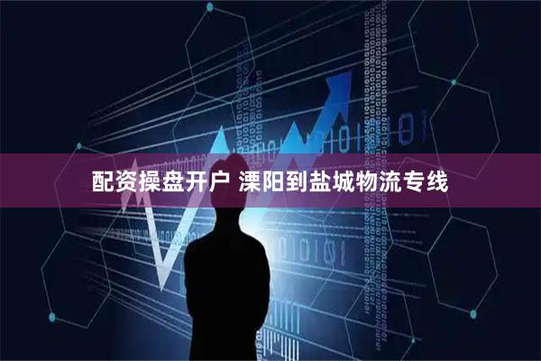 配资操盘开户 溧阳到盐城物流专线