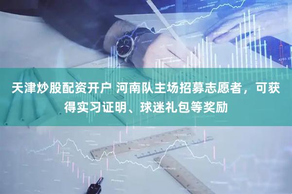 天津炒股配资开户 河南队主场招募志愿者，可获得实习证明、球迷礼包等奖励