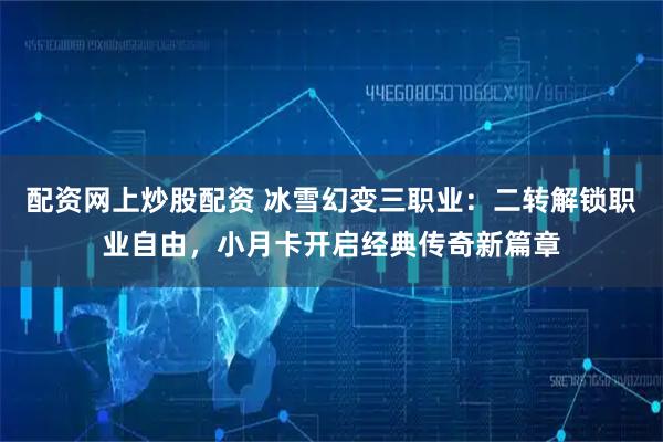 配资网上炒股配资 冰雪幻变三职业：二转解锁职业自由，小月卡开启经典传奇新篇章