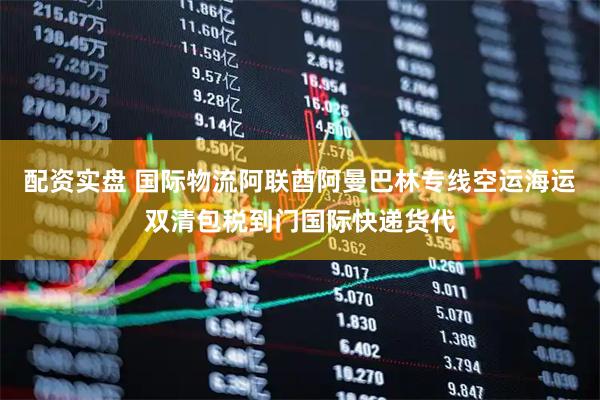 配资实盘 国际物流阿联酋阿曼巴林专线空运海运双清包税到门国际快递货代