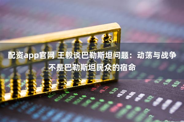 配资app官网 王毅谈巴勒斯坦问题：动荡与战争不是巴勒斯坦民众的宿命