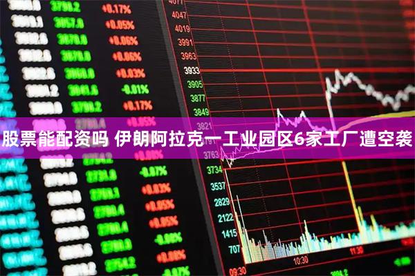 股票能配资吗 伊朗阿拉克一工业园区6家工厂遭空袭