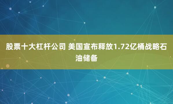 股票十大杠杆公司 美国宣布释放1.72亿桶战略石油储备