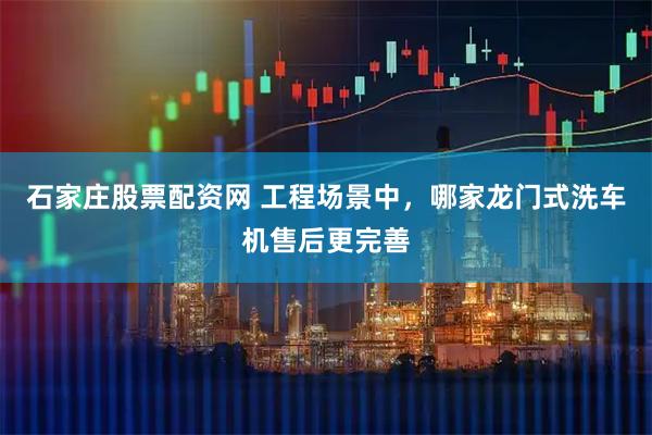 石家庄股票配资网 工程场景中，哪家龙门式洗车机售后更完善