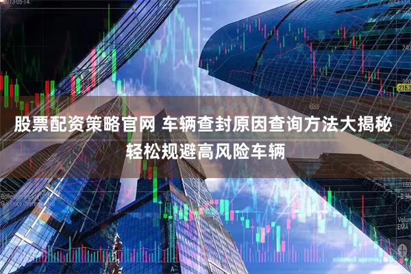股票配资策略官网 车辆查封原因查询方法大揭秘 轻松规避高风险车辆