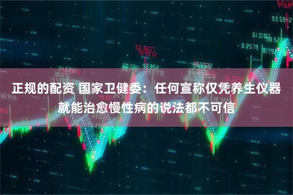 正规的配资 国家卫健委：任何宣称仅凭养生仪器就能治愈慢性病的说法都不可信