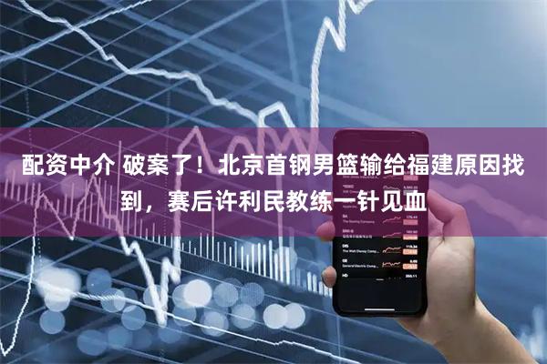 配资中介 破案了！北京首钢男篮输给福建原因找到，赛后许利民教练一针见血