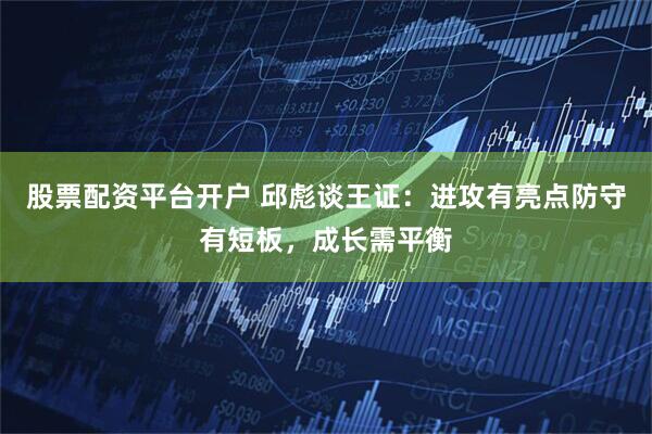 股票配资平台开户 邱彪谈王证：进攻有亮点防守有短板，成长需平衡